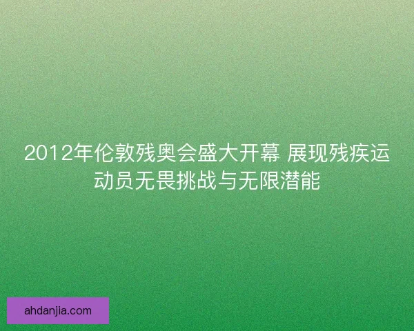 2012年伦敦残奥会盛大开幕 展现残疾运动员无畏挑战与无限潜能