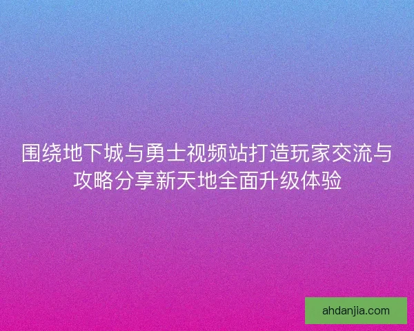围绕地下城与勇士视频站打造玩家交流与攻略分享新天地全面升级体验