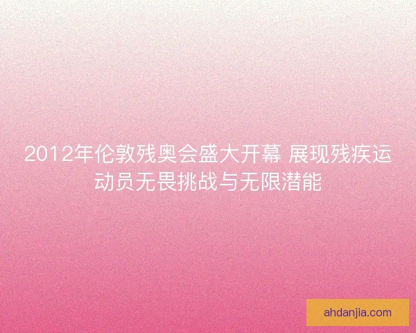 2012年伦敦残奥会盛大开幕 展现残疾运动员无畏挑战与无限潜能