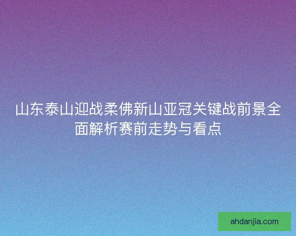 山东泰山迎战柔佛新山亚冠关键战前景全面解析赛前走势与看点