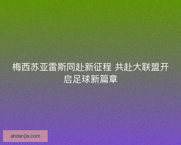 梅西苏亚雷斯同赴新征程 共赴大联盟开启足球新篇章