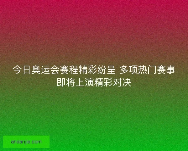 今日奥运会赛程精彩纷呈 多项热门赛事即将上演精彩对决