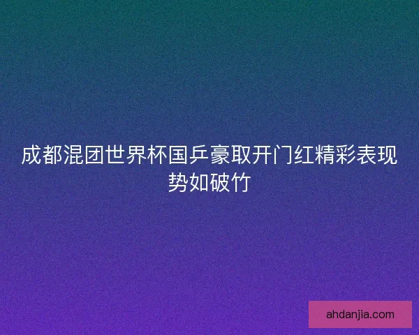 成都混团世界杯国乒豪取开门红精彩表现势如破竹