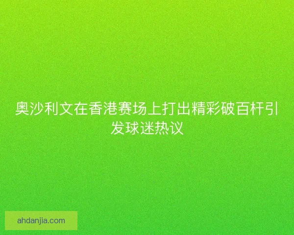 奥沙利文在香港赛场上打出精彩破百杆引发球迷热议