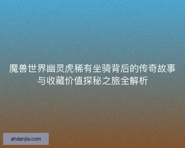 魔兽世界幽灵虎稀有坐骑背后的传奇故事与收藏价值探秘之旅全解析