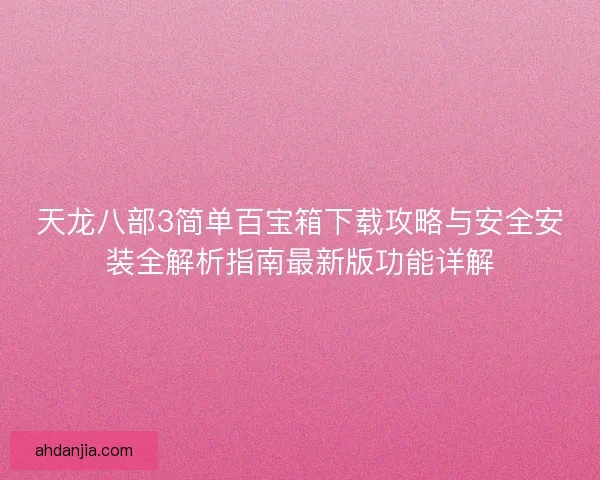 天龙八部3简单百宝箱下载攻略与安全安装全解析指南最新版功能详解
